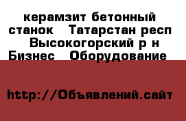 керамзит бетонный станок - Татарстан респ., Высокогорский р-н Бизнес » Оборудование   